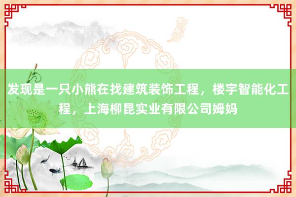 发现是一只小熊在找建筑装饰工程，楼宇智能化工程，上海柳昆实业有限公司姆妈