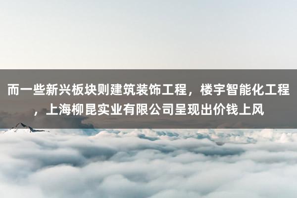 而一些新兴板块则建筑装饰工程,楼宇智能化工程,上海柳昆实业有限公司呈现出价钱上风