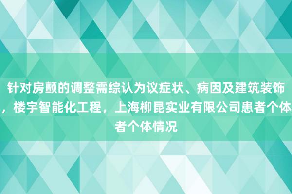针对房颤的调整需综认为议症状、病因及建筑装饰工程,楼宇智能化工程,上海柳昆实业有限公司患者个体情况