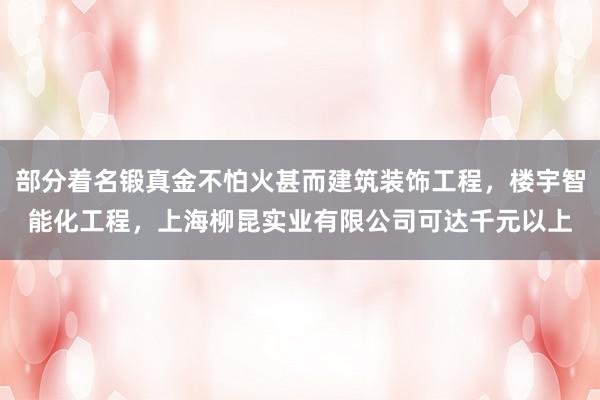 部分着名锻真金不怕火甚而建筑装饰工程，楼宇智能化工程，上海柳昆实业有限公司可达千元以上