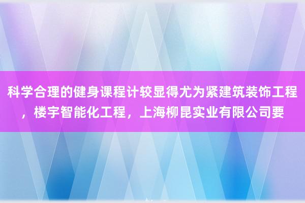 科学合理的健身课程计较显得尤为紧建筑装饰工程，楼宇智能化工程，上海柳昆实业有限公司要
